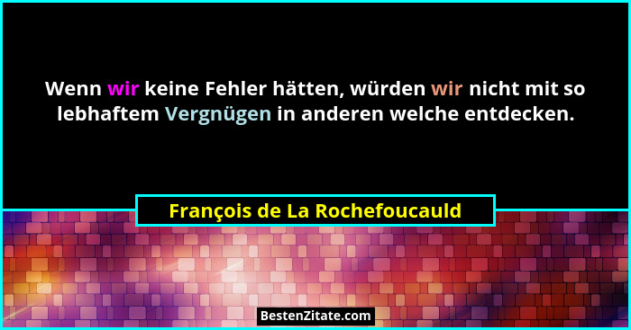 Wenn wir keine Fehler hätten, würden wir nicht mit so lebhaftem Vergnügen in anderen welche entdecken.... - François de La Rochefoucauld