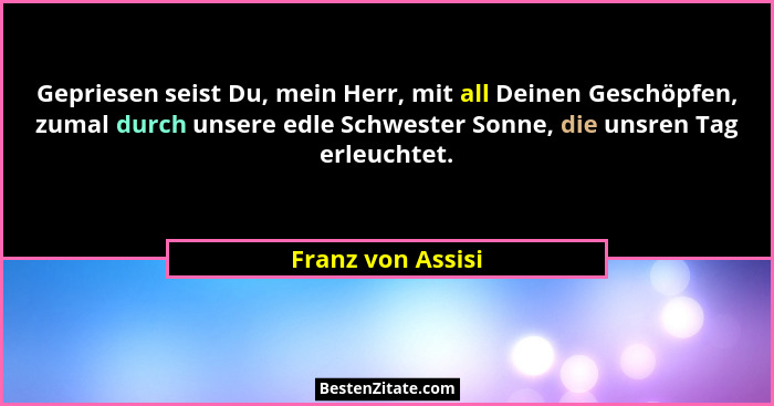 Gepriesen seist Du, mein Herr, mit all Deinen Geschöpfen, zumal durch unsere edle Schwester Sonne, die unsren Tag erleuchtet.... - Franz von Assisi