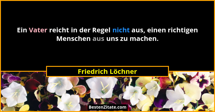 Ein Vater reicht in der Regel nicht aus, einen richtigen Menschen aus uns zu machen.... - Friedrich Löchner