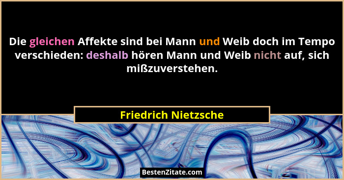 Die gleichen Affekte sind bei Mann und Weib doch im Tempo verschieden: deshalb hören Mann und Weib nicht auf, sich mißzuverstehe... - Friedrich Nietzsche