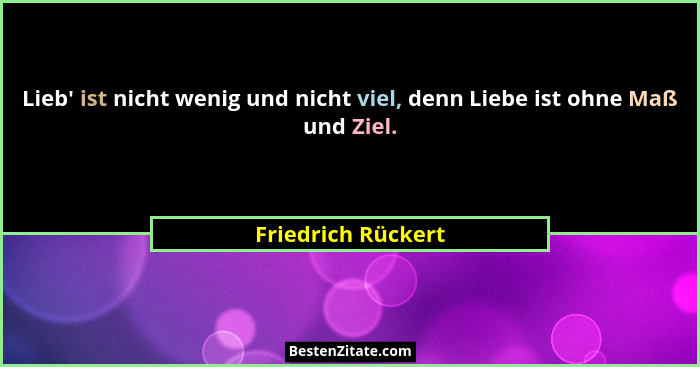 Lieb' ist nicht wenig und nicht viel, denn Liebe ist ohne Maß und Ziel.... - Friedrich Rückert