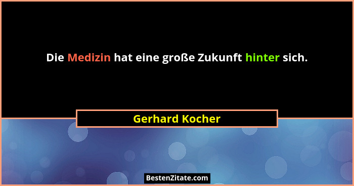 Die Medizin hat eine große Zukunft hinter sich.... - Gerhard Kocher