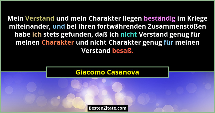 Mein Verstand und mein Charakter liegen beständig im Kriege miteinander, und bei ihren fortwährenden Zusammenstößen habe ich stets... - Giacomo Casanova