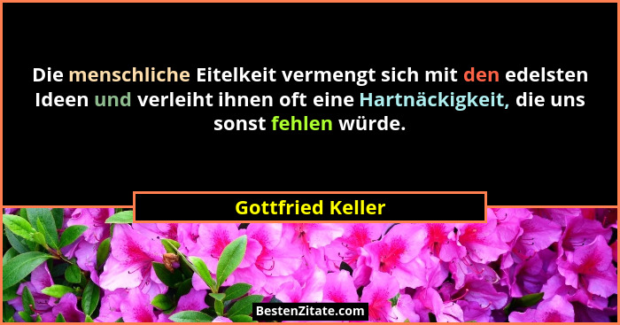 Die menschliche Eitelkeit vermengt sich mit den edelsten Ideen und verleiht ihnen oft eine Hartnäckigkeit, die uns sonst fehlen wür... - Gottfried Keller