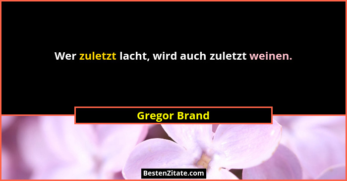 Wer zuletzt lacht, wird auch zuletzt weinen.... - Gregor Brand