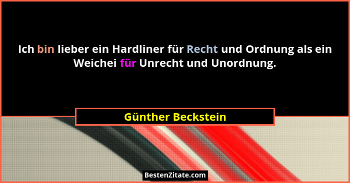 Ich bin lieber ein Hardliner für Recht und Ordnung als ein Weichei für Unrecht und Unordnung.... - Günther Beckstein