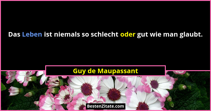 Das Leben ist niemals so schlecht oder gut wie man glaubt.... - Guy de Maupassant