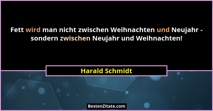 Fett wird man nicht zwischen Weihnachten und Neujahr - sondern zwischen Neujahr und Weihnachten!... - Harald Schmidt