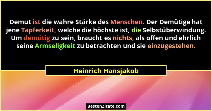 Demut ist die wahre Stärke des Menschen. Der Demütige hat jene Tapferkeit, welche die höchste ist, die Selbstüberwindung. Um demü... - Heinrich Hansjakob