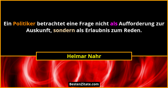 Ein Politiker betrachtet eine Frage nicht als Aufforderung zur Auskunft, sondern als Erlaubnis zum Reden.... - Helmar Nahr