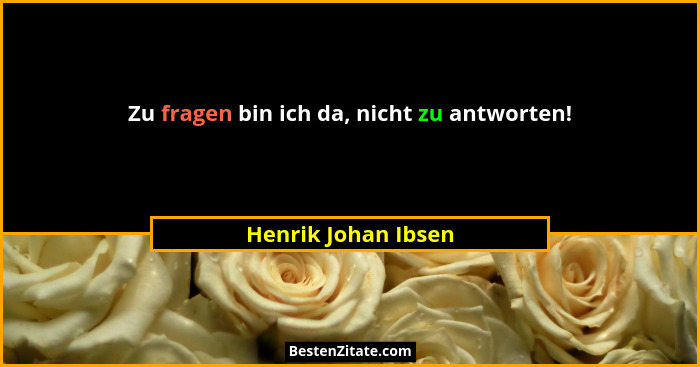 Zu fragen bin ich da, nicht zu antworten!... - Henrik Johan Ibsen
