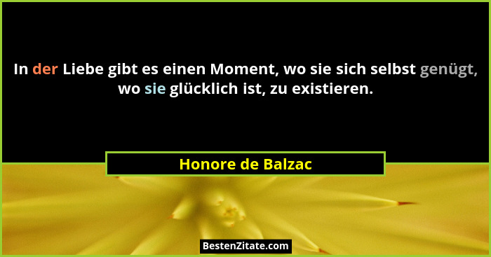 In der Liebe gibt es einen Moment, wo sie sich selbst genügt, wo sie glücklich ist, zu existieren.... - Honore de Balzac