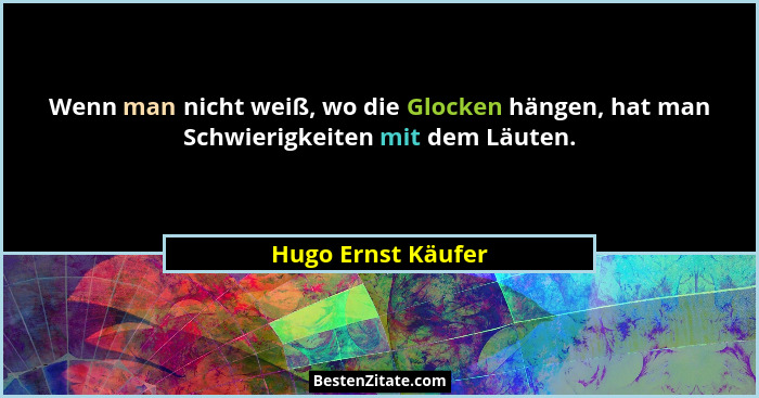 Wenn man nicht weiß, wo die Glocken hängen, hat man Schwierigkeiten mit dem Läuten.... - Hugo Ernst Käufer