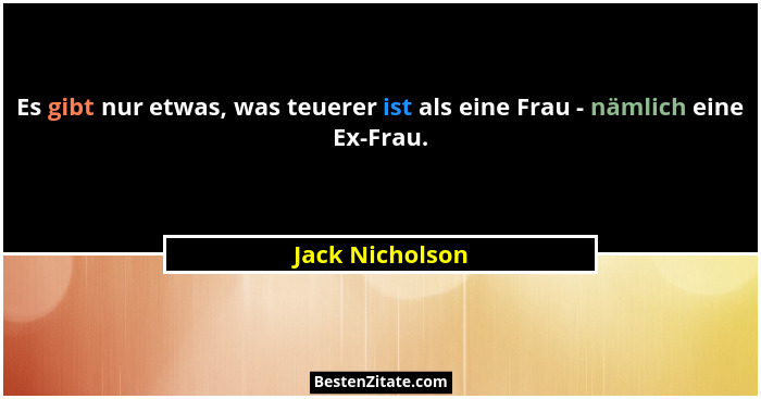 Es gibt nur etwas, was teuerer ist als eine Frau - nämlich eine Ex-Frau.... - Jack Nicholson