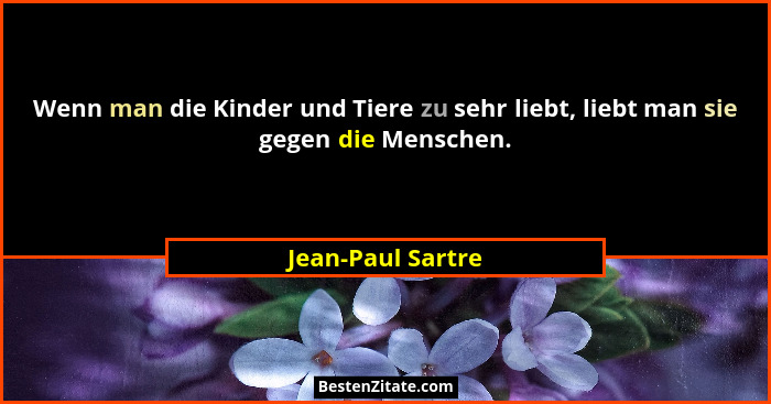 Wenn man die Kinder und Tiere zu sehr liebt, liebt man sie gegen die Menschen.... - Jean-Paul Sartre