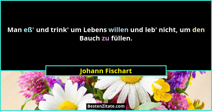 Man eß' und trink' um Lebens willen und leb' nicht, um den Bauch zu füllen.... - Johann Fischart