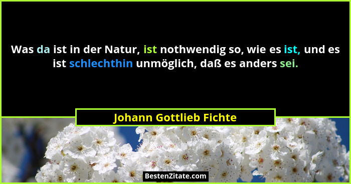 Was da ist in der Natur, ist nothwendig so, wie es ist, und es ist schlechthin unmöglich, daß es anders sei.... - Johann Gottlieb Fichte