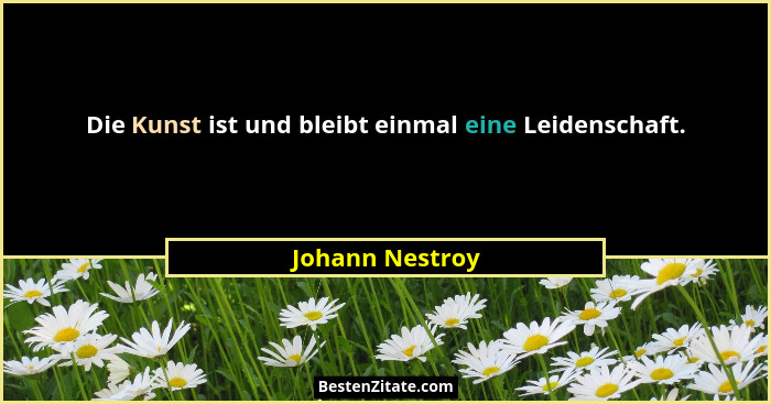 Die Kunst ist und bleibt einmal eine Leidenschaft.... - Johann Nestroy
