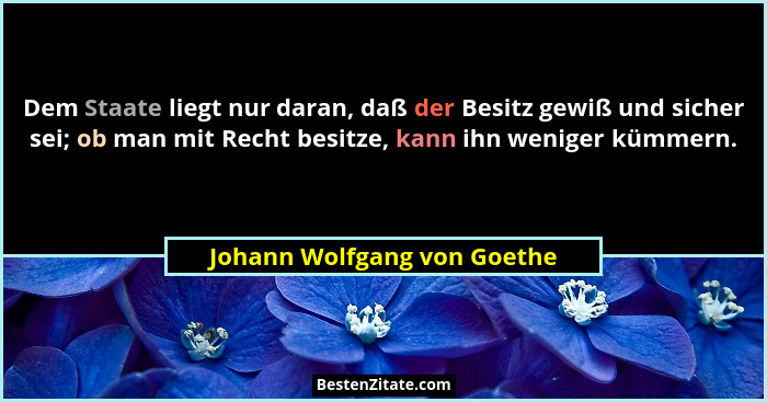 Dem Staate liegt nur daran, daß der Besitz gewiß und sicher sei; ob man mit Recht besitze, kann ihn weniger kümmern.... - Johann Wolfgang von Goethe