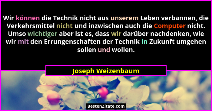 Wir können die Technik nicht aus unserem Leben verbannen, die Verkehrsmittel nicht und inzwischen auch die Computer nicht. Umso wi... - Joseph Weizenbaum