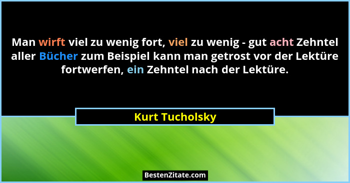 Man wirft viel zu wenig fort, viel zu wenig - gut acht Zehntel aller Bücher zum Beispiel kann man getrost vor der Lektüre fortwerfen,... - Kurt Tucholsky