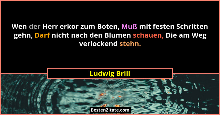 Wen der Herr erkor zum Boten, Muß mit festen Schritten gehn, Darf nicht nach den Blumen schauen, Die am Weg verlockend stehn.... - Ludwig Brill
