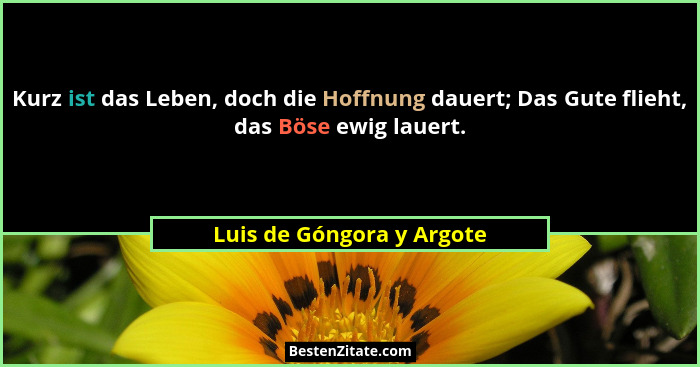 Kurz ist das Leben, doch die Hoffnung dauert; Das Gute flieht, das Böse ewig lauert.... - Luis de Góngora y Argote