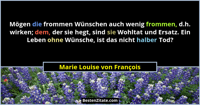Mögen die frommen Wünschen auch wenig frommen, d.h. wirken; dem, der sie hegt, sind sie Wohltat und Ersatz. Ein Leben ohne... - Marie Louise von François
