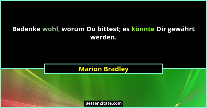 Bedenke wohl, worum Du bittest; es könnte Dir gewährt werden.... - Marion Bradley