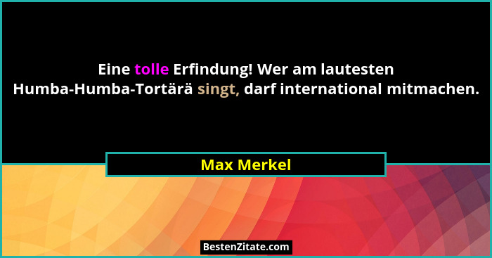 Eine tolle Erfindung! Wer am lautesten Humba-Humba-Tortärä singt, darf international mitmachen.... - Max Merkel