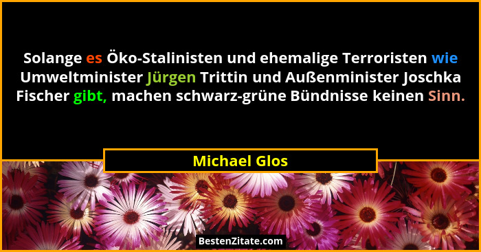 Solange es Öko-Stalinisten und ehemalige Terroristen wie Umweltminister Jürgen Trittin und Außenminister Joschka Fischer gibt, machen s... - Michael Glos