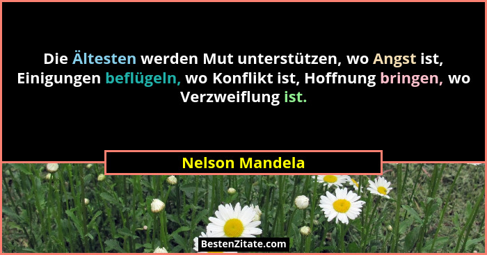 Die Ältesten werden Mut unterstützen, wo Angst ist, Einigungen beflügeln, wo Konflikt ist, Hoffnung bringen, wo Verzweiflung ist.... - Nelson Mandela