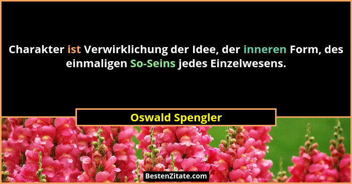 Charakter ist Verwirklichung der Idee, der inneren Form, des einmaligen So-Seins jedes Einzelwesens.... - Oswald Spengler
