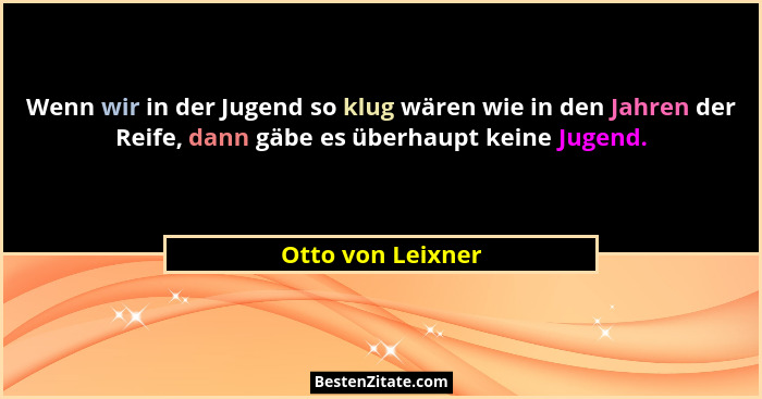 Wenn wir in der Jugend so klug wären wie in den Jahren der Reife, dann gäbe es überhaupt keine Jugend.... - Otto von Leixner