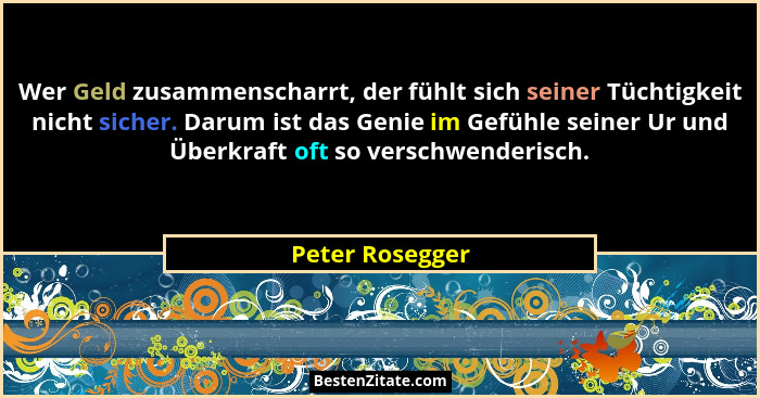 Wer Geld zusammenscharrt, der fühlt sich seiner Tüchtigkeit nicht sicher. Darum ist das Genie im Gefühle seiner Ur und Überkraft oft... - Peter Rosegger