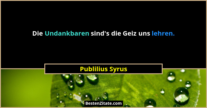 Die Undankbaren sind's die Geiz uns lehren.... - Publilius Syrus