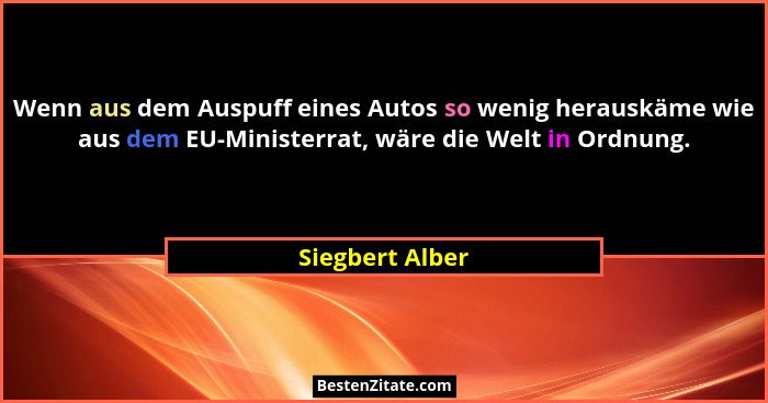 Wenn aus dem Auspuff eines Autos so wenig herauskäme wie aus dem EU-Ministerrat, wäre die Welt in Ordnung.... - Siegbert Alber