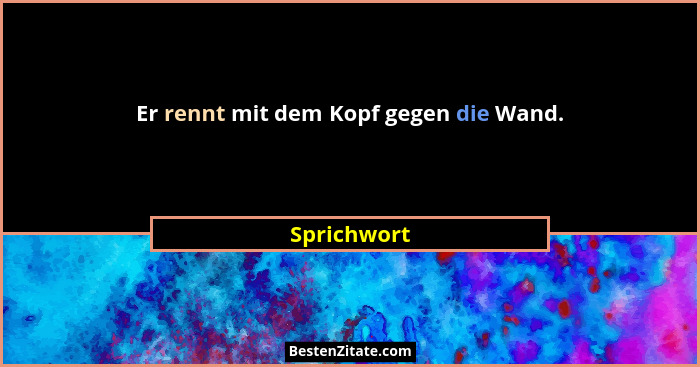 Er rennt mit dem Kopf gegen die Wand.... - Sprichwort