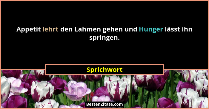 Appetit lehrt den Lahmen gehen und Hunger lässt ihn springen.... - Sprichwort