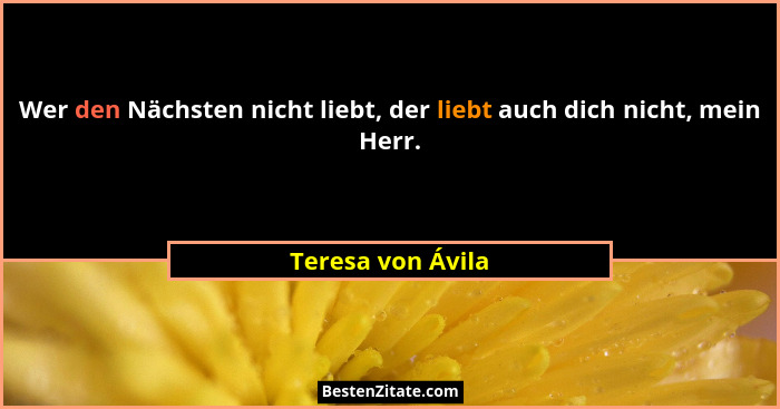 Wer den Nächsten nicht liebt, der liebt auch dich nicht, mein Herr.... - Teresa von Ávila