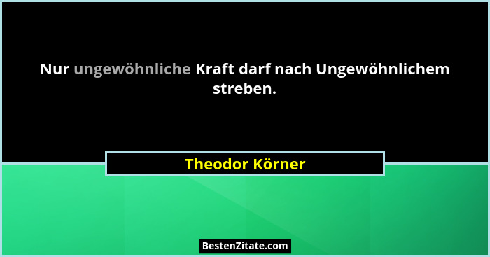 Nur ungewöhnliche Kraft darf nach Ungewöhnlichem streben.... - Theodor Körner