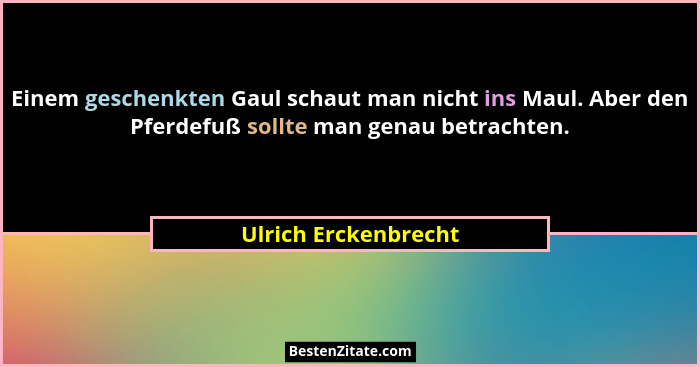 Einem geschenkten Gaul schaut man nicht ins Maul. Aber den Pferdefuß sollte man genau betrachten.... - Ulrich Erckenbrecht
