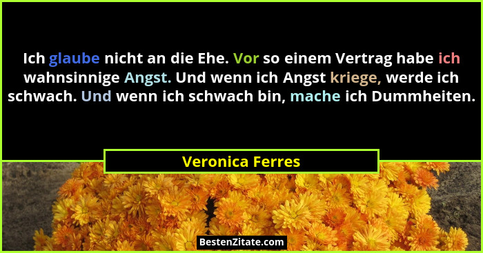 Ich glaube nicht an die Ehe. Vor so einem Vertrag habe ich wahnsinnige Angst. Und wenn ich Angst kriege, werde ich schwach. Und wenn... - Veronica Ferres