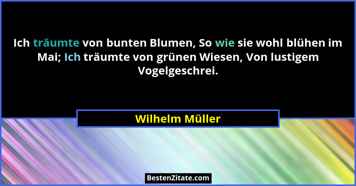 Ich träumte von bunten Blumen, So wie sie wohl blühen im Mai; Ich träumte von grünen Wiesen, Von lustigem Vogelgeschrei.... - Wilhelm Müller