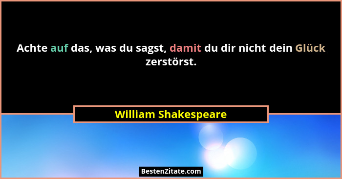 Achte auf das, was du sagst, damit du dir nicht dein Glück zerstörst.... - William Shakespeare