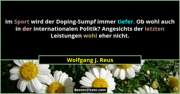 Im Sport wird der Doping-Sumpf immer tiefer. Ob wohl auch in der internationalen Politik? Angesichts der letzten Leistungen wohl eh... - Wolfgang J. Reus
