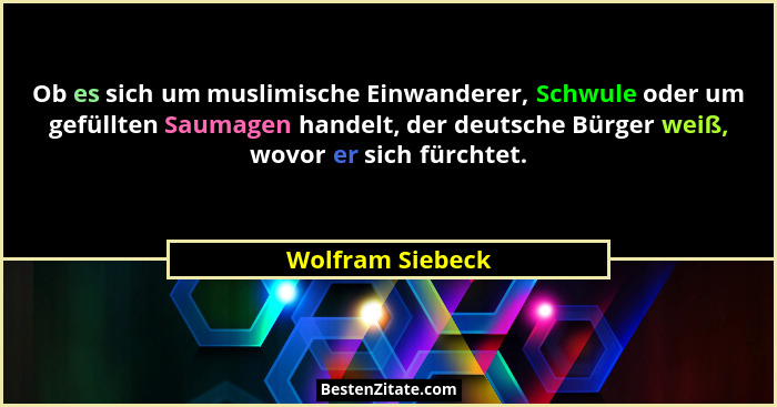 Ob es sich um muslimische Einwanderer, Schwule oder um gefüllten Saumagen handelt, der deutsche Bürger weiß, wovor er sich fürchtet.... - Wolfram Siebeck