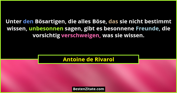 Unter den Bösartigen, die alles Böse, das sie nicht bestimmt wissen, unbesonnen sagen, gibt es besonnene Freunde, die vorsichtig... - Antoine de Rivarol