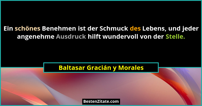 Ein schönes Benehmen ist der Schmuck des Lebens, und jeder angenehme Ausdruck hilft wundervoll von der Stelle.... - Baltasar Gracián y Morales