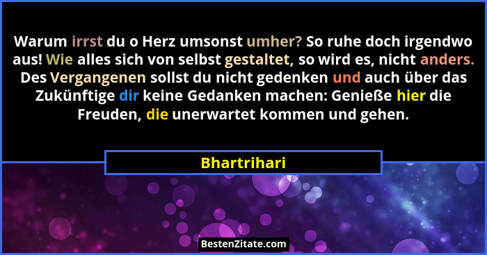 Warum irrst du o Herz umsonst umher? So ruhe doch irgendwo aus! Wie alles sich von selbst gestaltet, so wird es, nicht anders. Des Verga... - Bhartrihari